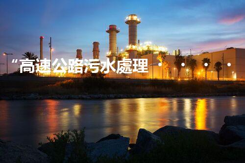 “高速公路污水處理，綠色出行新篇章”